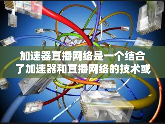 加速器直播网络是一个结合了加速器和直播网络的技术或应用，旨在通过加速技术提升直播效果。以下是对此概念的详细分析