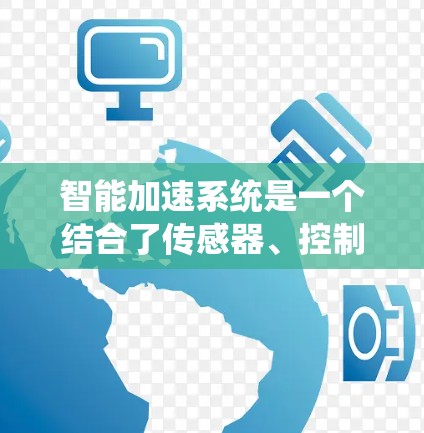 智能加速系统是一个结合了传感器、控制系统和算法的复杂技术，旨在优化汽车的动力和动力管理。以下是对智能加速系统的详细分析