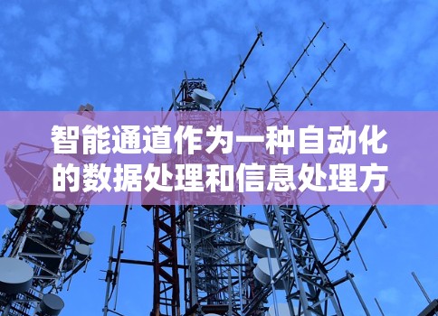 智能通道作为一种自动化的数据处理和信息处理方式，结合了人工智能、大数据分析、云计算和网络技术，显著提升了数据处理的速度和效率。以下是智能通道的详细总结