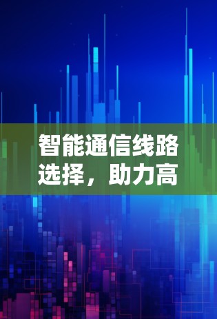 智能通信线路选择,助力高效传输 智能通信线路选择,助力高效传输