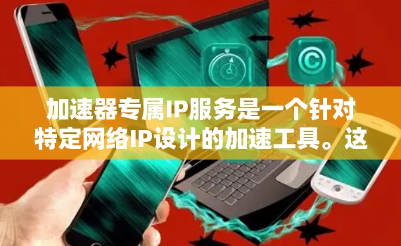 加速器专属IP服务是一个针对特定网络IP设计的加速工具。这些工具通常与特定设备(如iPhone、iPad等)的加速功能相关,旨在提升用户在特定网络上的网页加载速度或数据传输速度 加速器专属IP服务是一个针对特定网络IP设计的加速工具。这些工具通常与特定设备(如iPhone、iPad等)的加速功能相关,旨在提升用户在特定网络上的网页加载速度或数据传输速度