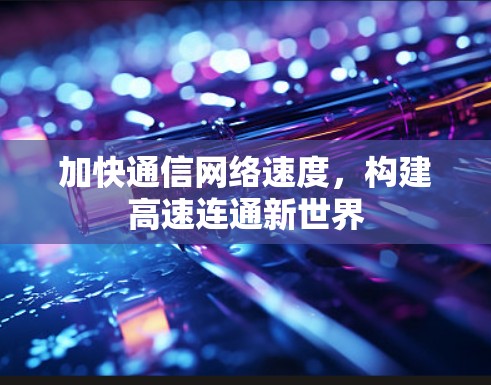 加快通信网络速度,构建高速连通新世界 加快通信网络速度,构建高速连通新世界