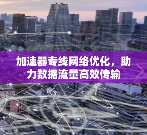 加速器专线网络优化,助力数据流量高效传输 加速器专线网络优化,助力数据流量高效传输
