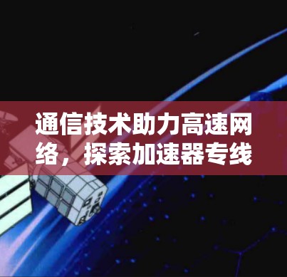 通信技术助力高速网络，探索加速器专线线路的测速之道