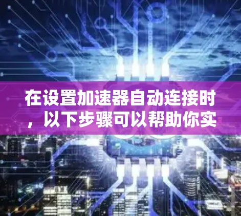 在设置加速器自动连接时,以下步骤可以帮助你实现高效连接和优化性能 在设置加速器自动连接时,以下步骤可以帮助你实现高效连接和优化性能