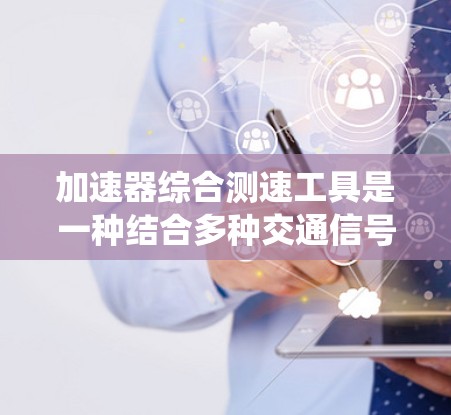 加速器综合测速工具是一种结合多种交通信号和传感器的系统,旨在实时监控和管理交通流量,以缓解拥堵、减少事故并提升交通效率。以下是对此系统的详细分析 加速器综合测速工具是一种结合多种交通信号和传感器的系统,旨在实时监控和管理交通流量,以缓解拥堵、减少事故并提升交通效率。以下是对此系统的详细分析
