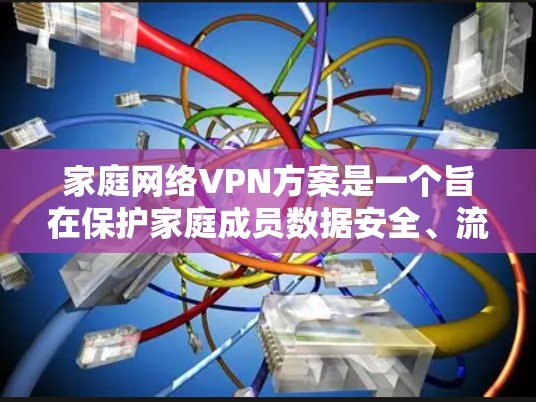 家庭网络VPN方案是一个旨在保护家庭成员数据安全、流量控制和隐私的解决方案。以下是一个详细的步骤指南,帮助您构建一个家庭网络VPN方案 家庭网络VPN方案是一个旨在保护家庭成员数据安全、流量控制和隐私的解决方案。以下是一个详细的步骤指南,帮助您构建一个家庭网络VPN方案