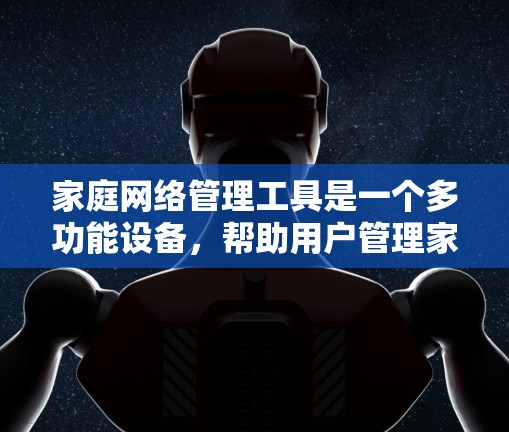 家庭网络管理工具是一个多功能设备,帮助用户管理家庭中的网络设备,包括路由器、网络设备和手机应用。以下是详细的使用步骤和功能 家庭网络管理工具是一个多功能设备,帮助用户管理家庭中的网络设备,包括路由器、网络设备和手机应用。以下是详细的使用步骤和功能