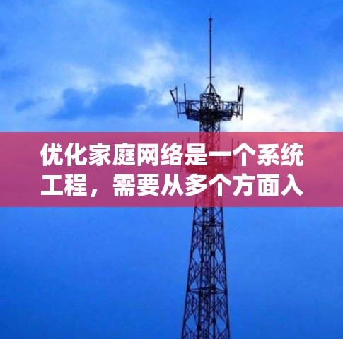 优化家庭网络是一个系统工程,需要从多个方面入手,以确保网络高效、安全。以下是一个分步指南,帮助您逐步优化家庭网络 优化家庭网络是一个系统工程,需要从多个方面入手,以确保网络高效、安全。以下是一个分步指南,帮助您逐步优化家庭网络