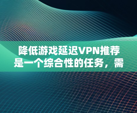 降低游戏延迟VPN推荐是一个综合性的任务,需要综合考虑多个因素。以下是详细的步骤指南 降低游戏延迟VPN推荐是一个综合性的任务,需要综合考虑多个因素。以下是详细的步骤指南