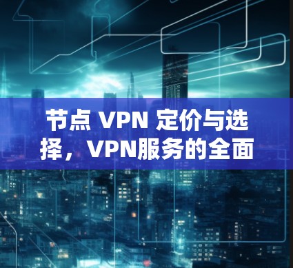 节点 VPN 定价与选择,VPN服务的全面解析 节点 VPN 定价与选择,VPN服务的全面解析