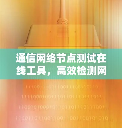 通信网络节点测试在线工具,高效检测网络健康状态 通信网络节点测试在线工具,高效检测网络健康状态