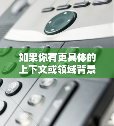 如果你有更具体的上下文或领域背景,可以提供更多细节,我可以帮你更准确地解答! 如果你有更具体的上下文或领域背景,可以提供更多细节,我可以帮你更准确地解答!