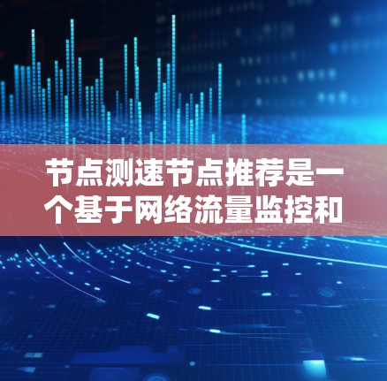 节点测速节点推荐是一个基于网络流量监控和测试的子类节点,旨在评估和优化网络服务器的负载情况。以下是对测速节点推荐的详细分析和总结 节点测速节点推荐是一个基于网络流量监控和测试的子类节点,旨在评估和优化网络服务器的负载情况。以下是对测速节点推荐的详细分析和总结
