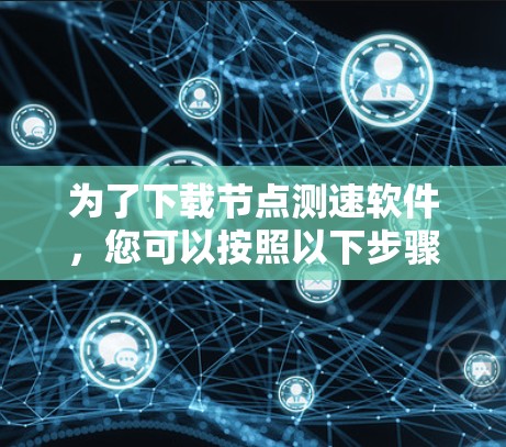 为了下载节点测速软件,您可以按照以下步骤进行 为了下载节点测速软件,您可以按照以下步骤进行