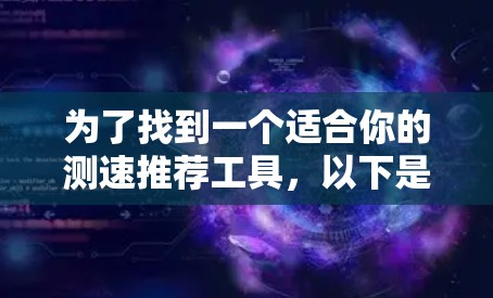 为了找到一个适合你的测速推荐工具,以下是一些步骤和建议 为了找到一个适合你的测速推荐工具,以下是一些步骤和建议