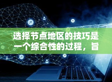 选择节点地区的技巧是一个综合性的过程,旨在帮助你做出最适合自己的决策。以下是一些详细的步骤和技巧,供你参考 选择节点地区的技巧是一个综合性的过程,旨在帮助你做出最适合自己的决策。以下是一些详细的步骤和技巧,供你参考