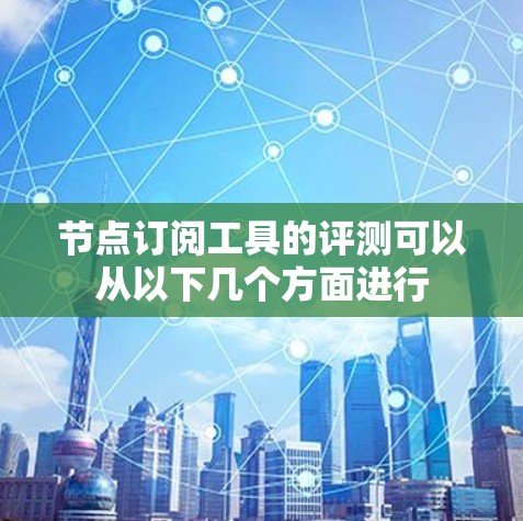 节点订阅工具的评测可以从以下几个方面进行 节点订阅工具的评测可以从以下几个方面进行