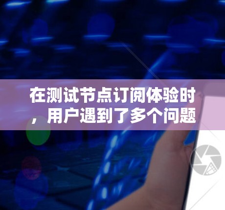 在测试节点订阅体验时,用户遇到了多个问题,这些问题需要逐一分析和优化以提升用户体验。以下是对用户测试结果的详细分析和改进策略 在测试节点订阅体验时,用户遇到了多个问题,这些问题需要逐一分析和优化以提升用户体验。以下是对用户测试结果的详细分析和改进策略