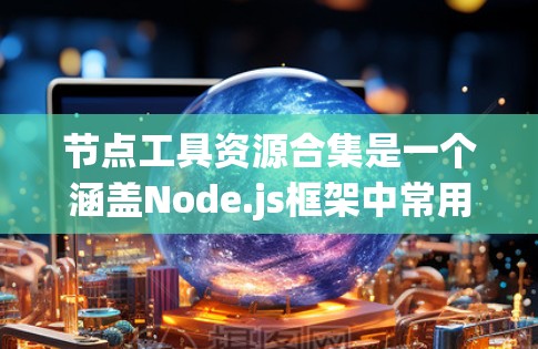 节点工具资源合集是一个涵盖Node.js框架中常用的工具、资源和社区的列表。以下是一些关键资源和工具 节点工具资源合集是一个涵盖Node.js框架中常用的工具、资源和社区的列表。以下是一些关键资源和工具