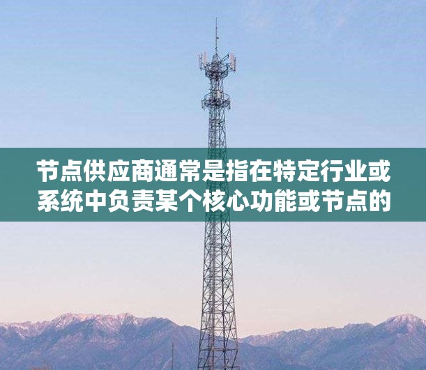 节点供应商通常是指在特定行业或系统中负责某个核心功能或节点的供应商。这类供应商在体系结构、系统运行或特定业务流程中扮演关键角色。以下是对节点供应商的详细说明 节点供应商通常是指在特定行业或系统中负责某个核心功能或节点的供应商。这类供应商在体系结构、系统运行或特定业务流程中扮演关键角色。以下是对节点供应商的详细说明