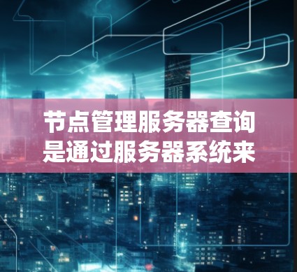 节点管理服务器查询是通过服务器系统来管理节点，如控制节点的运行状态、处理请求和响应等。以下是详细的步骤操作指南