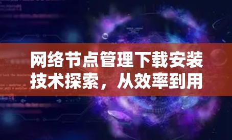网络节点管理下载安装技术探索,从效率到用户体验的创新解决方案 网络节点管理下载安装技术探索,从效率到用户体验的创新解决方案