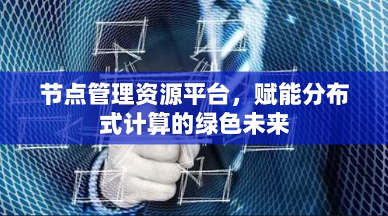 节点管理资源平台,赋能分布式计算的绿色未来 节点管理资源平台,赋能分布式计算的绿色未来
