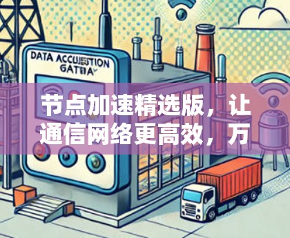 节点加速精选版,让通信网络更高效,万物互联更顺畅 节点加速精选版,让通信网络更高效,万物互联更顺畅