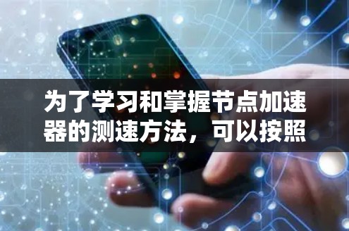 为了学习和掌握节点加速器的测速方法,可以按照以下步骤进行 为了学习和掌握节点加速器的测速方法,可以按照以下步骤进行