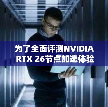 为了全面评测NVIDIA RTX 26节点加速体验,可以按照以下步骤进行 为了全面评测NVIDIA RTX 26节点加速体验,可以按照以下步骤进行