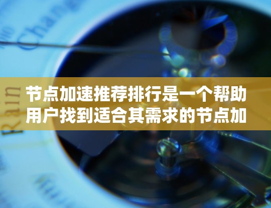 节点加速推荐排行是一个帮助用户找到适合其需求的节点加速解决方案的系统。以下是对该主题的分步解释 节点加速推荐排行是一个帮助用户找到适合其需求的节点加速解决方案的系统。以下是对该主题的分步解释