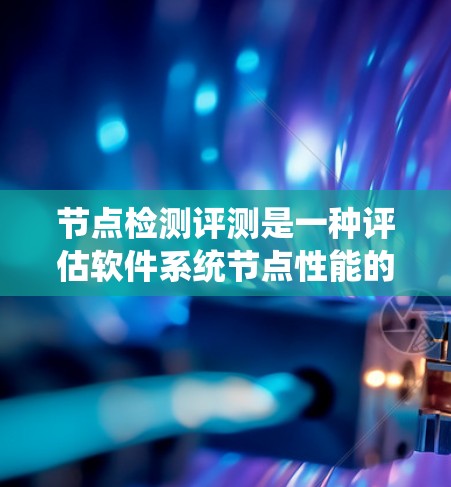 节点检测评测是一种评估软件系统节点性能的工具和方法,旨在优化系统的响应时间和资源使用效率。以下是对节点检测评测的详细说明 节点检测评测是一种评估软件系统节点性能的工具和方法,旨在优化系统的响应时间和资源使用效率。以下是对节点检测评测的详细说明