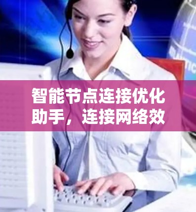 智能节点连接优化助手,连接网络效率的新引擎 智能节点连接优化助手,连接网络效率的新引擎