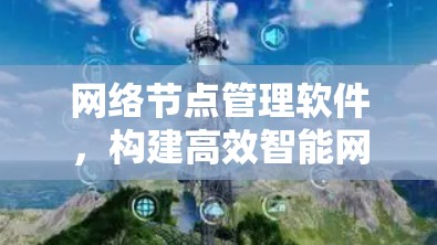 网络节点管理软件,构建高效智能网络架构 网络节点管理软件,构建高效智能网络架构