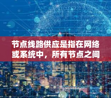 节点线路供应是指在网络或系统中,所有节点之间的连接和传输能力的总和。以下是一些关键点 节点线路供应是指在网络或系统中,所有节点之间的连接和传输能力的总和。以下是一些关键点