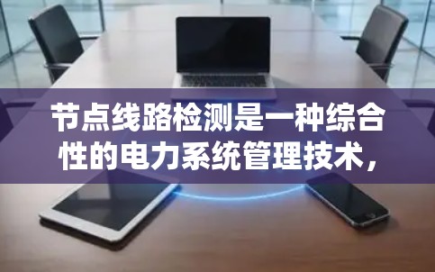 节点线路检测是一种综合性的电力系统管理技术,旨在监控和维护电力设备和线路的正常运行状态。以下是对节点线路检测的详细总结 节点线路检测是一种综合性的电力系统管理技术,旨在监控和维护电力设备和线路的正常运行状态。以下是对节点线路检测的详细总结