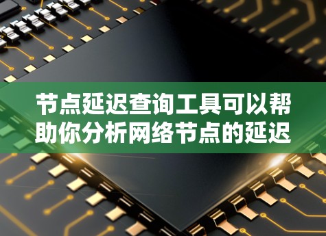 节点延迟查询工具可以帮助你分析网络节点的延迟情况,优化网络性能。以下是对节点延迟查询工具的详细指南 节点延迟查询工具可以帮助你分析网络节点的延迟情况,优化网络性能。以下是对节点延迟查询工具的详细指南