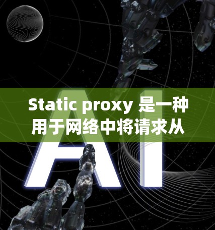 Static proxy 是一种用于网络中将请求从一个源IP地址转发到一个固定的dest IP地址的中间站。它通常用于解决特定的网络问题，例如阻止某些IP地址被访问，或者将请求限制在特定的子网中