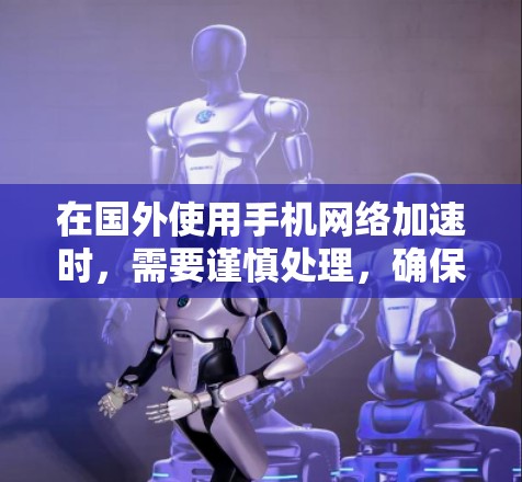在国外使用手机网络加速时，需要谨慎处理，确保安全性和合规性。以下是一些关键点和建议
