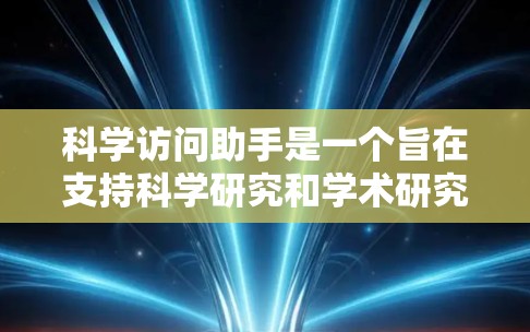 科学访问助手是一个旨在支持科学研究和学术研究的工具或平台,通常涉及以下功能 科学访问助手是一个旨在支持科学研究和学术研究的工具或平台,通常涉及以下功能
