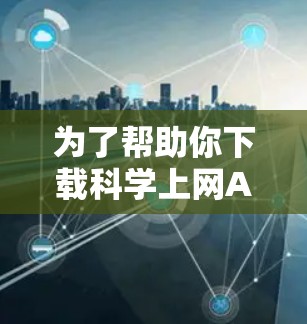 为了帮助你下载科学上网APP，以下是一些推荐和考虑因素的总结