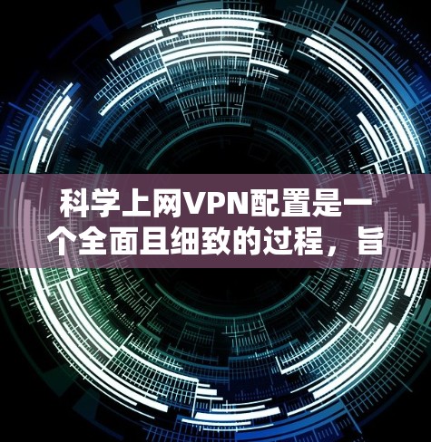 科学上网VPN配置是一个全面且细致的过程,旨在保护个人隐私并确保数据传输的安全。以下是一个详细且有条理的步骤指南,帮助您顺利完成配置 科学上网VPN配置是一个全面且细致的过程,旨在保护个人隐私并确保数据传输的安全。以下是一个详细且有条理的步骤指南,帮助您顺利完成配置
