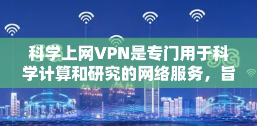 科学上网VPN是专门用于科学计算和研究的网络服务，旨在提供加密和安全的数据传输。以下是对科学上网VPN下载的详细总结