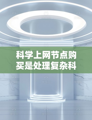 科学上网节点购买是处理复杂科学计算和大规模数据任务的重要工具，涉及多个关键领域。以下是对科学上网节点购买的详细分析