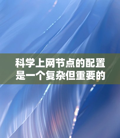 科学上网节点的配置是一个复杂但重要的过程，涉及多个方面以确保科学计算环境的稳定和安全。以下是科学上网节点的详细配置步骤