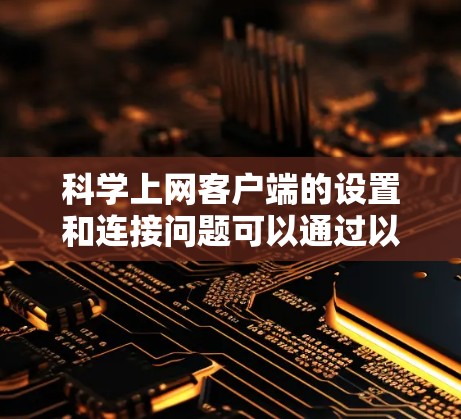 科学上网客户端的设置和连接问题可以通过以下步骤逐步解决 科学上网客户端的设置和连接问题可以通过以下步骤逐步解决