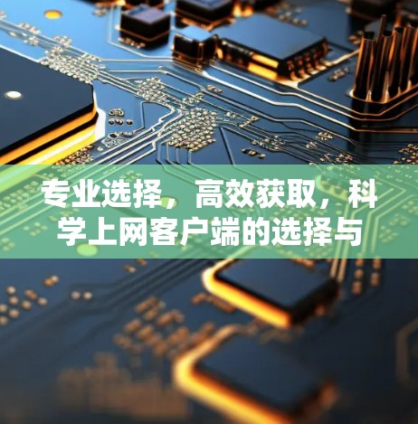 专业选择，高效获取，科学上网客户端的选择与推荐