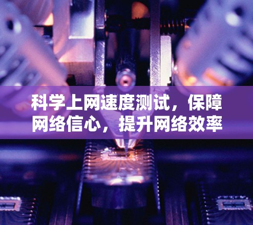科学上网速度测试,保障网络信心,提升网络效率 科学上网速度测试,保障网络信心,提升网络效率