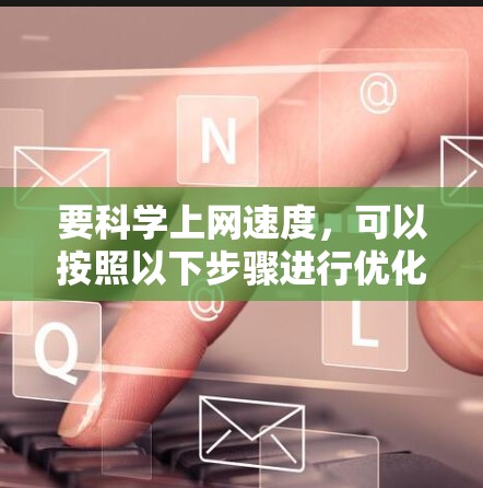 要科学上网速度,可以按照以下步骤进行优化 要科学上网速度,可以按照以下步骤进行优化